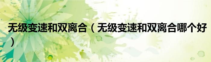 无级变速和双离合(无级变速和双离合哪个好)