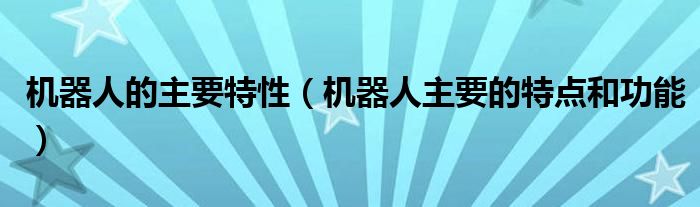 机器人的主要特性(机器人主要的特点和功能)