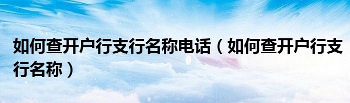 如何查开户行支行名称电话(如何查开户行支行名称)