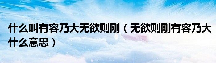 什么叫有容乃大无欲则刚(无欲则刚有容乃大什么意思)