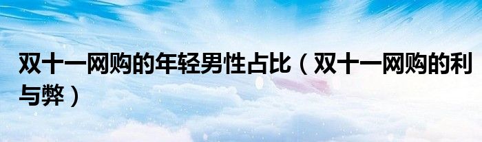 双十一网购的年轻男性占比(双十一网购的利与弊)