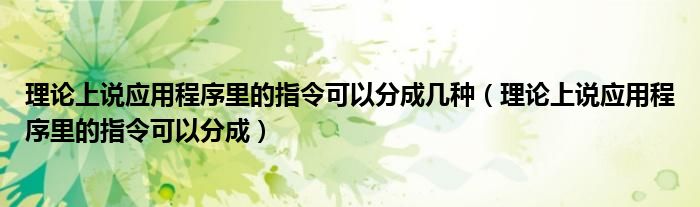 理论上说应用程序里的指令可以分成几种(理论上说应用程序里的指令可以分成)