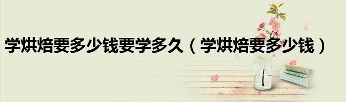学烘焙要多少钱要学多久(学烘焙要多少钱)