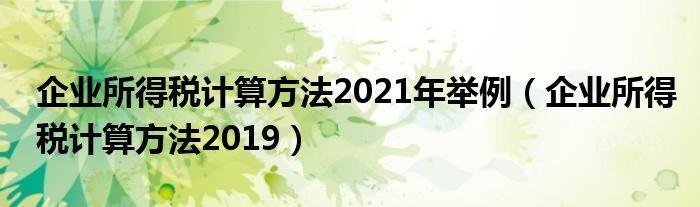企业所得税计算方法2021年举例(企业所得税计算方法2019)