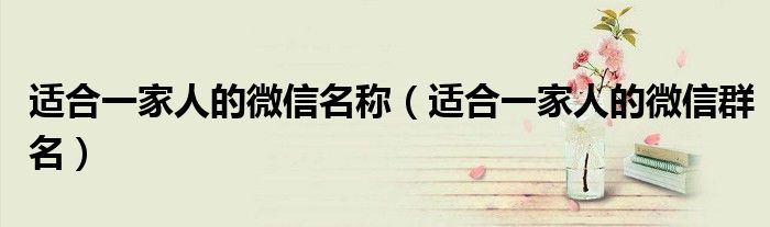 适合一家人的微信名称(适合一家人的微信群名)