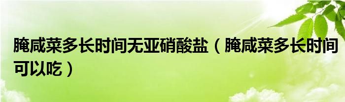 腌咸菜多长时间无亚硝酸盐(腌咸菜多长时间可以吃)