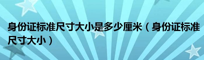 身份证标准尺寸大小是多少厘米(身份证标准尺寸大小)