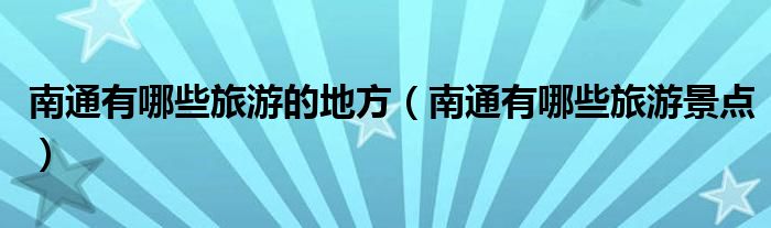 南通有哪些旅游的地方(南通有哪些旅游景点)