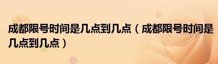 成都限号时间是几点到几点(成都限号时间是几点到几点)