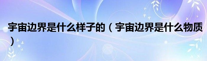 宇宙边界是什么样子的(宇宙边界是什么物质)
