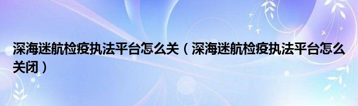深海迷航检疫执法平台怎么关(深海迷航检疫执法平台怎么关闭)
