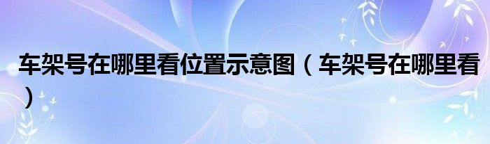 车架号在哪里看位置示意图(车架号在哪里看)