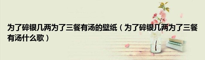 为了碎银几两为了三餐有汤的壁纸(为了碎银几两为了三餐有汤什么歌)