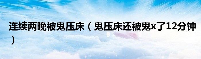 连续两晚被鬼压床(鬼压床还被鬼x了12分钟)