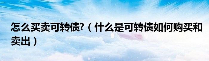 怎么买卖可转债?(什么是可转债如何购买和卖出)