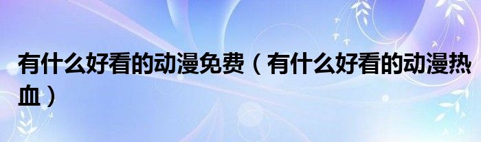 有什么好看的动漫免费(有什么好看的动漫热血)