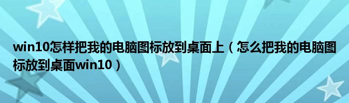 win10怎样把我的电脑图标放到桌面上(怎么把我的电脑图标放到桌面win10)