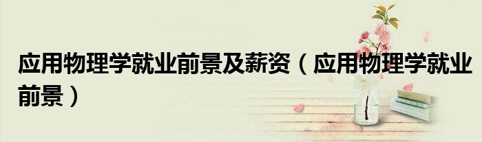 应用物理学就业前景及薪资(应用物理学就业前景)
