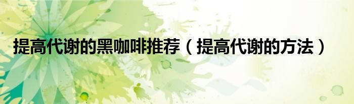 提高代谢的黑咖啡推荐(提高代谢的方法)