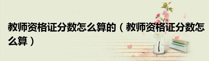 教师资格证分数怎么算的(教师资格证分数怎么算)