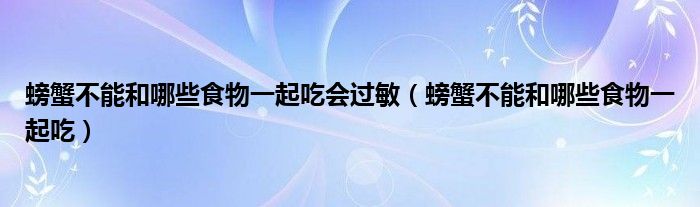 螃蟹不能和哪些食物一起吃会过敏(螃蟹不能和哪些食物一起吃)