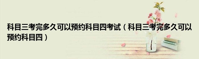 科目三考完多久可以预约科目四考试(科目三考完多久可以预约科目四)