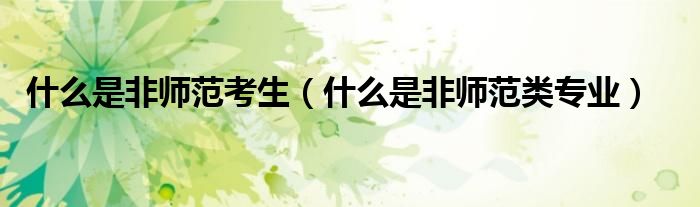 什么是非师范考生(什么是非师范类专业)