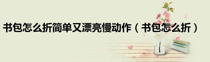 书包怎么折简单又漂亮慢动作(书包怎么折)