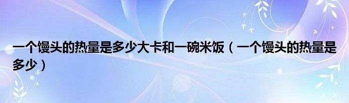 一个馒头的热量是多少大卡和一碗米饭(一个馒头的热量是多少)