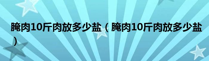 腌肉10斤肉放多少盐(腌肉10斤肉放多少盐)