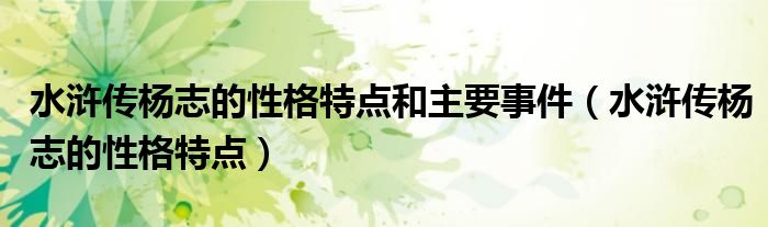 水浒传杨志的性格特点和主要事件(水浒传杨志的性格特点)