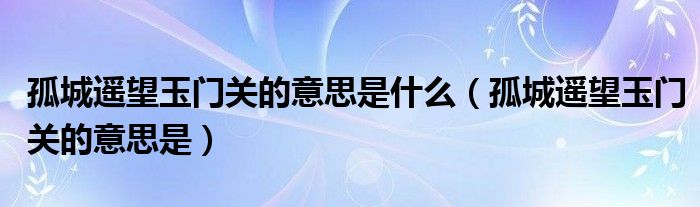 孤城遥望玉门关的意思是什么(孤城遥望玉门关的意思是)
