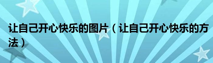 让自己开心快乐的图片(让自己开心快乐的方法)