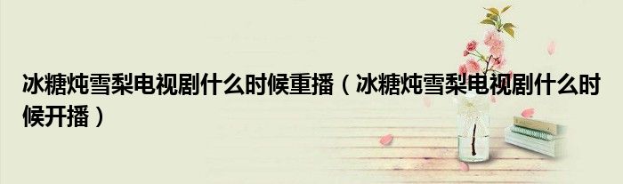 冰糖炖雪梨电视剧什么时候重播(冰糖炖雪梨电视剧什么时候开播)