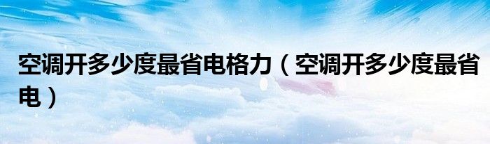 空调开多少度最省电格力(空调开多少度最省电)