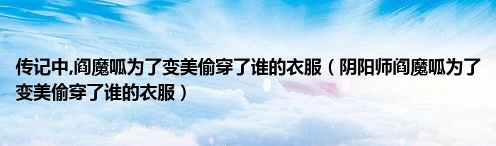 传记中,阎魔呱为了变美偷穿了谁的衣服(阴阳师阎魔呱为了变美偷穿了谁的衣服)