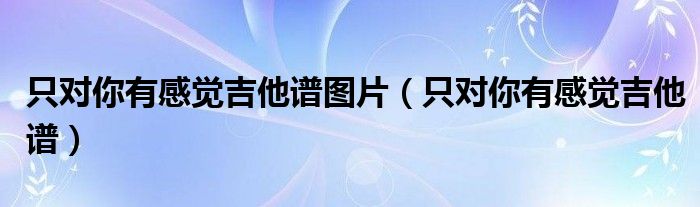 只对你有感觉吉他谱图片(只对你有感觉吉他谱)