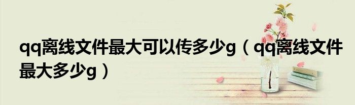 qq离线文件最大可以传多少g(qq离线文件最大多少g)