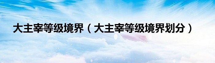 大主宰等级境界(大主宰等级境界划分)
