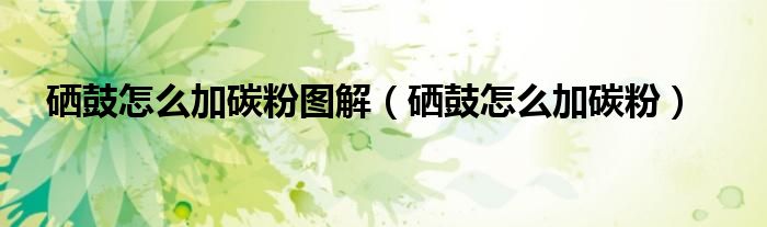 硒鼓怎么加碳粉图解(硒鼓怎么加碳粉)