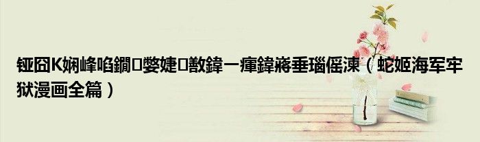 铔囧К娴峰啗鐗㈢嫳婕敾鍏ㄧ瘒鍏嶈垂瑙傜湅(蛇姬海军牢狱漫画全篇)