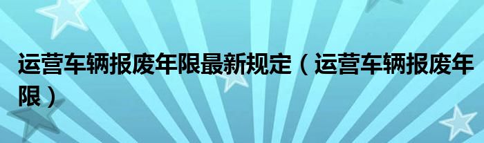 运营车辆报废年限最新规定(运营车辆报废年限)