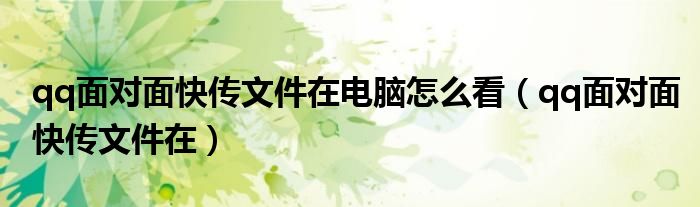 qq面对面快传文件在电脑怎么看(qq面对面快传文件在)