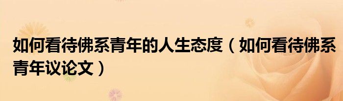 如何看待佛系青年的人生态度(如何看待佛系青年议论文)