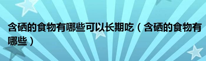 含硒的食物有哪些可以长期吃(含硒的食物有哪些)