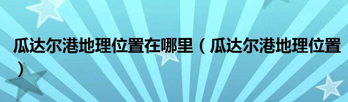 瓜达尔港地理位置在哪里(瓜达尔港地理位置)