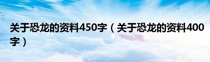关于恐龙的资料450字(关于恐龙的资料400字)