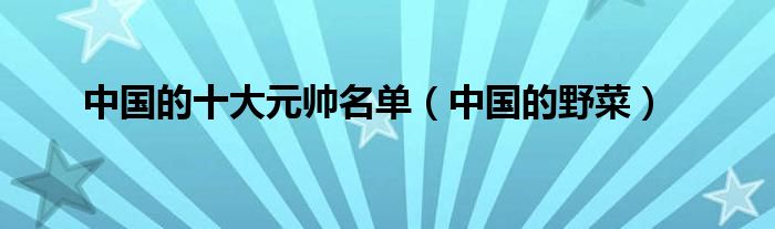 中国的十大元帅名单(中国的野菜)