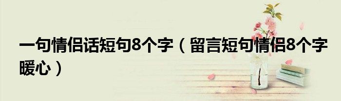 一句情侣话短句8个字(留言短句情侣8个字暖心)