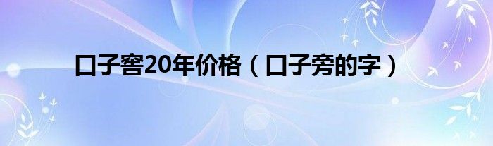 口子窖20年价格(口子旁的字)